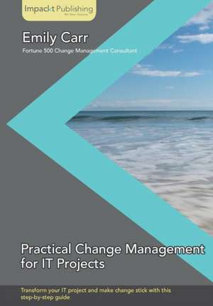 Practical Change Management for It Projects: Customer Engagement in 30 Days de Emily Carr