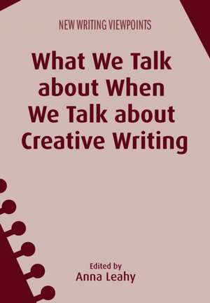 What We Talk about When We Talk about Creative Writing de Anna Leahy