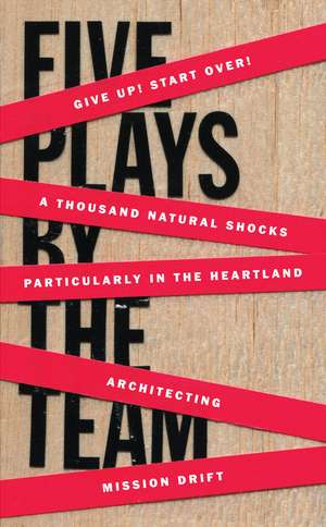 Five Plays by the TEAM: Give Up! Start Over!; A Thousand Natural Shocks; Particularly in the Heartland; Architecting; Mission Drift de The Team