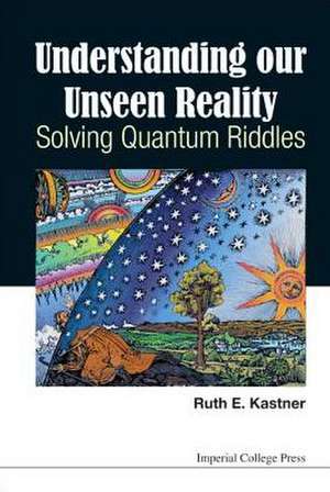 Understanding Our Unseen Reality: Solving Quantum Riddles de Ruth E. Kastner