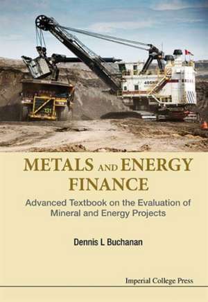 Metals and Energy Finance: Advanced Textbook on the Evaluation of Mineral and Energy Projects de Dennis L. Buchanan