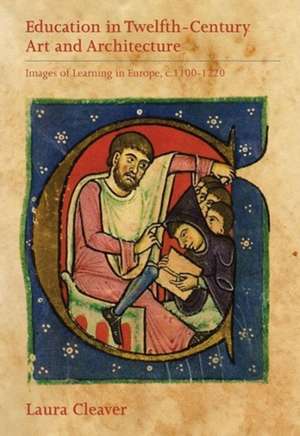 Education in Twelfth–Century Art and Architectur – Images of Learning in Europe, c.1100–1220 de Laura Cleaver