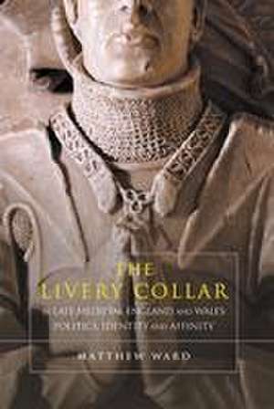 The Livery Collar in Late Medieval England and Wales – Politics, Identity and Affinity de Matthew J. Ward