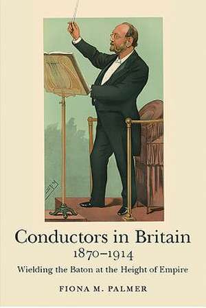 Conductors in Britain, 1870–1914 – Wielding the Baton at the Height of Empire de Fiona M. Palmer