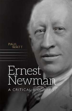 Ernest Newman – A Critical Biography de Paul Watt