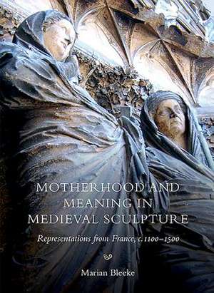 Motherhood and Meaning in Medieval Sculpture – Representations from France, c.1100–1500 de Marian Bleeke