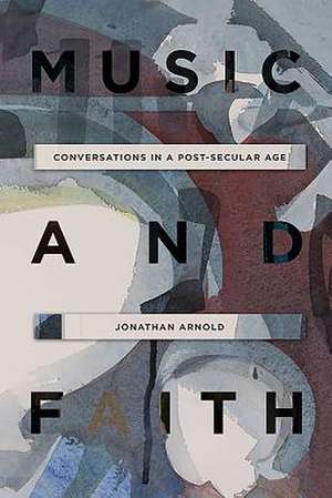 Music and Faith – Conversations in a Post–Secular Age de Jonathan Arnold