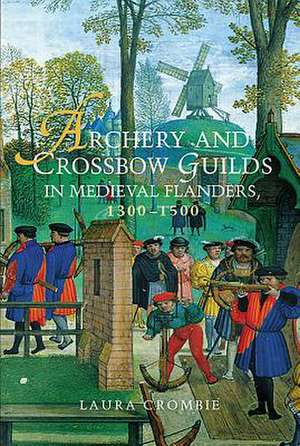 Archery and Crossbow Guilds in Medieval Flanders, 1300–1500 de Laura Crombie