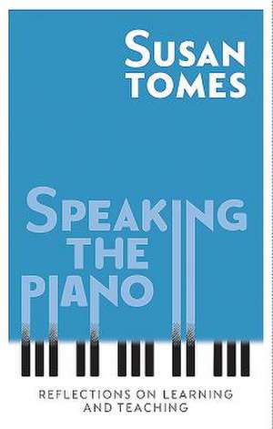 Speaking the Piano – Reflections on Learning and Teaching de Susan Tomes