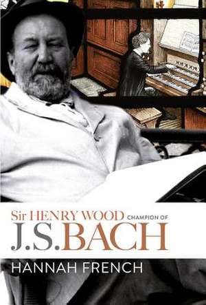 Sir Henry Wood – Champion of J.S. Bach de Hannah French