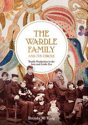 The Wardle Family and its Circle: Textile Production in the Arts and Crafts Era de Brenda M. King