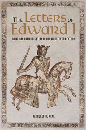 The Letters of Edward I – Political Communication in the Thirteenth Century de Kathleen Neal