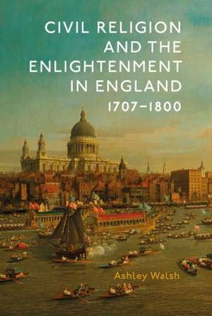 Civil Religion and the Enlightenment in England, 1707–1800 de Ashley Walsh