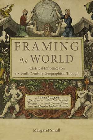 Framing the World – Classical Influences on Sixteenth–Century Geographical Thought de Margaret Small