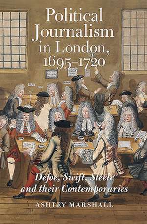 Political Journalism in London, 1695–1720 – Defoe, Swift, Steele and their Contemporaries de Ashley Marshall