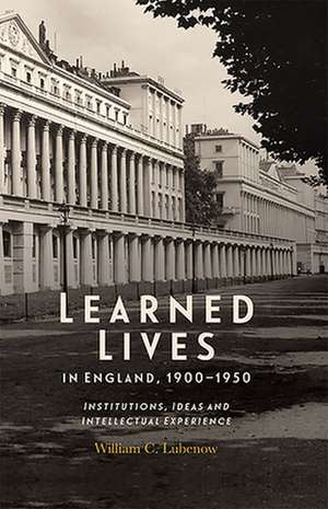 Learned Lives in England, 1900–1950 – Institutions, Ideas and Intellectual Experience de William C. Lubenow