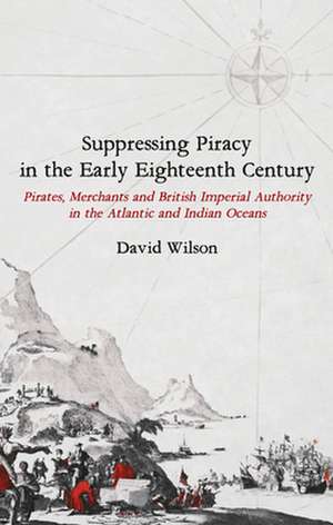 Suppressing Piracy in the Early Eighteenth Centu – Pirates, Merchants and British Imperial Authority in the Atlantic and Indian Oceans de David Wilson