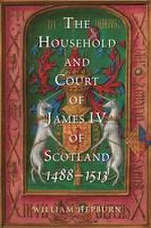 The Household and Court of James IV of Scotland, 1488–1513 de William Hepburn