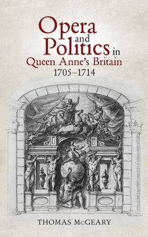 Opera and Politics in Queen Anne′s Britain, 1705–1714 de Thomas Mcgeary