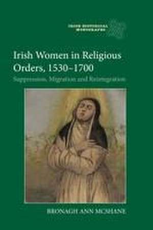 Irish Women in Religious Orders, 1530–1700 – Suppression, Migration and Reintegration de Bronagh Ann Mcshane