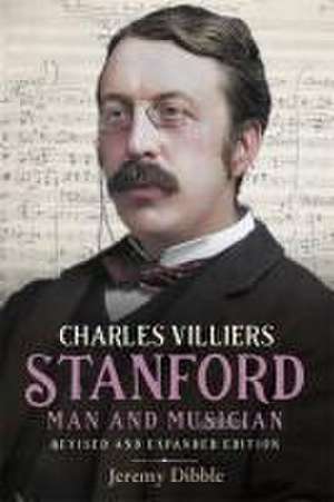 Charles Villiers Stanford: Man and Musician – Revised and Expanded Edition de Jeremy Dibble