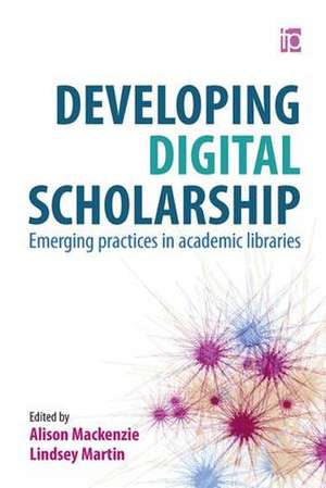 Developing Digital Scholarship: Emerging practices in academic libraries de Alison Mackenzie