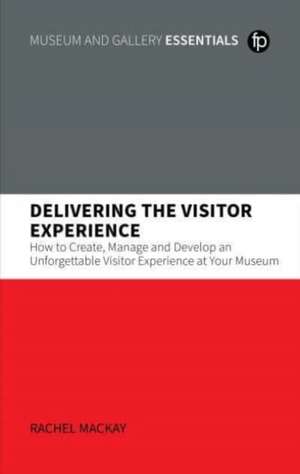 Delivering the Visitor Experience: How to Create, Manage and Develop an Unforgettable Visitor Experience at Your Museum de Rachel Mackay