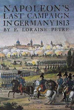 Napoleon's Last Campaign in Germany de Loraine Petre