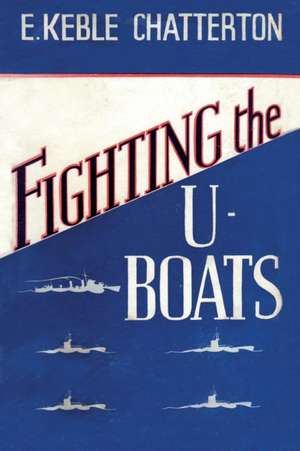 FIGHTING THE U-BOATS 1914-1917 de E. Keble Chatterton