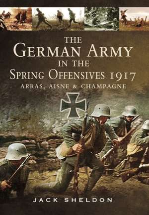 The German Army in the Spring Offensives 1917 de Jack Sheldon