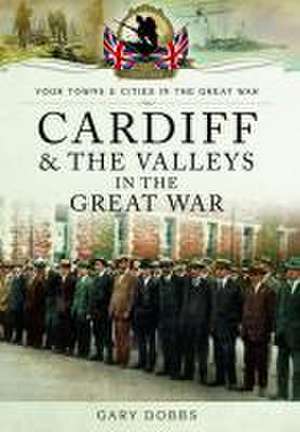 Cardiff and the Valleys in the Great War de Gary Dobbs