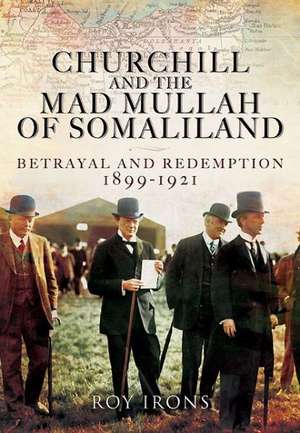 Churchill and the Mad Mullah of Somaliland: Betrayal and Redemption 1899-1921 de Roy Irons