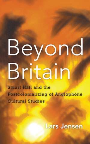 Beyond Britain: Stuart Hall and the Postcolonializing of Anglophone Cultural Studies de Lars Jensen