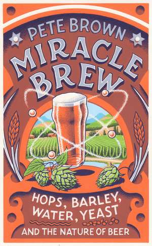 Miracle Brew: Hops, Barley, Water, Yeast and the Nature of Beer de Pete Brown