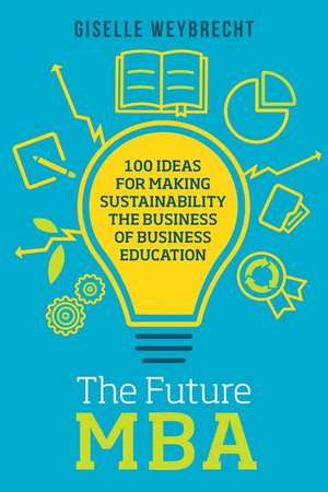 The Future MBA: 100 Ideas for Making Sustainability the Business of Business Education de Giselle Weybrecht