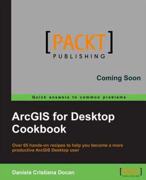 Arcgis for Desktop Cookbook: Beginner's Guide - Second Edition de Daniela Cristiana Docan