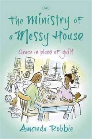 The Ministry of a Messy House – Grace In Place Of Guilt de Amanda Robbie