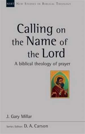 Calling on the Name of the Lord – A Biblical Theology Of Prayer de J Gary Millar