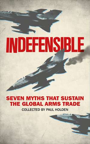 Indefensible: Seven Myths that Sustain the Global Arms Trade de Paul Holden