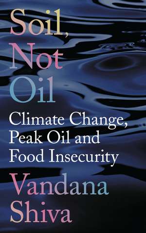 Soil, Not Oil: Climate Change, Peak Oil and Food Insecurity de Vandana Shiva