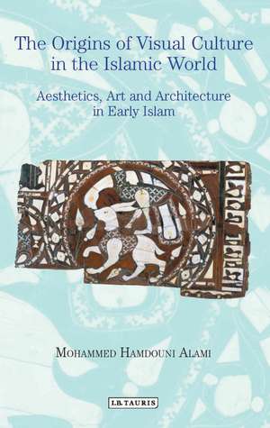 The Origins of Visual Culture in the Islamic World: Aesthetics, Art and Architecture in Early Islam de Mohammed Hamdouni Alami