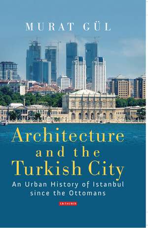 Architecture and the Turkish City: An Urban History of Istanbul since the Ottomans de Murat Gül