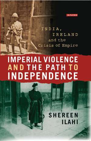 Imperial Violence and the Path to Independence: India, Ireland and the Crisis of Empire de Shereen Ilahi