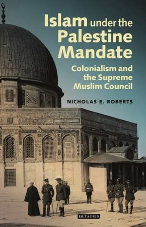 Islam under the Palestine Mandate: Colonialism and the Supreme Muslim Council de Nicholas E. Roberts