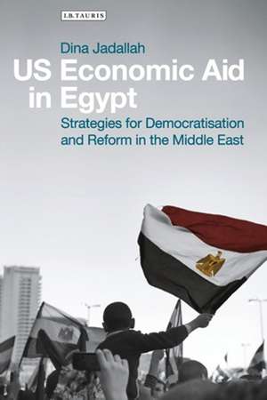 US Economic Aid in Egypt: Strategies for Democratisation and Reform in the Middle East de Dina Jadallah