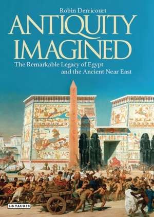 Antiquity Imagined: The Remarkable Legacy of Egypt and the Ancient Near East de Robin Derricourt