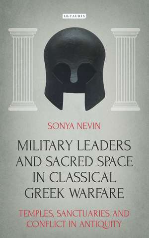 Military Leaders and Sacred Space in Classical Greek Warfare: Temples, Sanctuaries and Conflict in Antiquity de Sonya Nevin