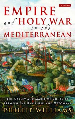 Empire and Holy War in the Mediterranean: The Galley and Maritime Conflict between the Habsburgs and Ottomans de Phillip Williams