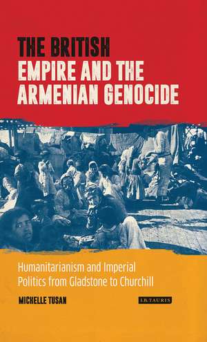 The British Empire and the Armenian Genocide: Humanitarianism and Imperial Politics from Gladstone to Churchill de Michelle Tusan