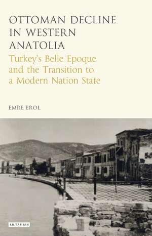 The Ottoman Crisis in Western Anatolia: Turkey's Belle Epoque and the Transition to a Modern Nation State de Emre Erol